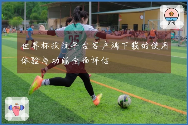 世界杯投注平台客户端下载的使用体验与功能全面评估