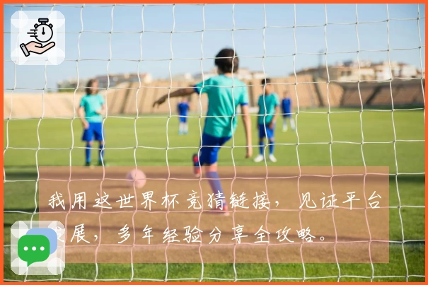 我用这世界杯竞猜链接，见证平台发展，多年经验分享全攻略。