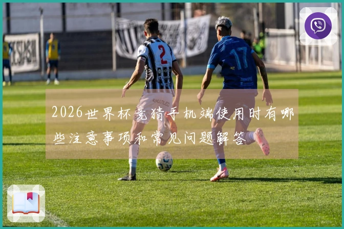 2026世界杯竞猜手机端使用时有哪些注意事项和常见问题解答