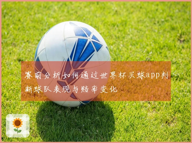 赛前分析如何通过世界杯买球app判断球队表现与赔率变化