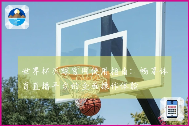世界杯买球官网使用指南:畅享体育直播平台的全面操作体验