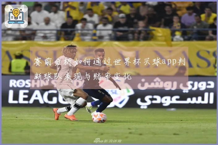赛前分析如何通过世界杯买球app判断球队表现与赔率变化