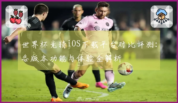 世界杯竞猜iOS下载平台对比评测：各版本功能与体验全解析