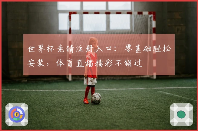 世界杯竞猜注册入口：零基础轻松安装，体育直播精彩不错过