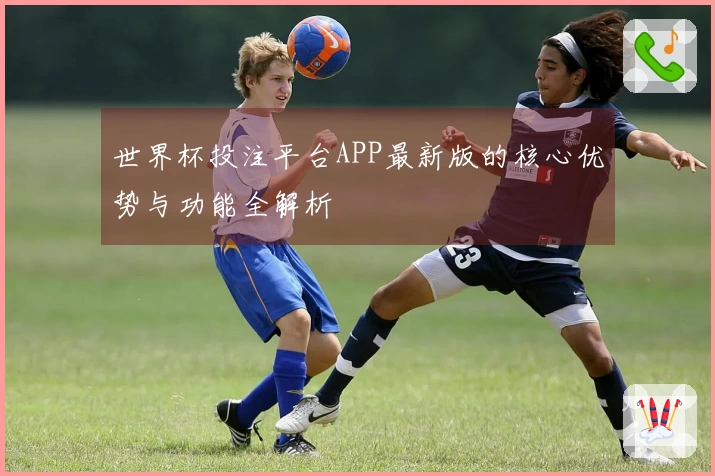 世界杯投注平台APP最新版的核心优势与功能全解析