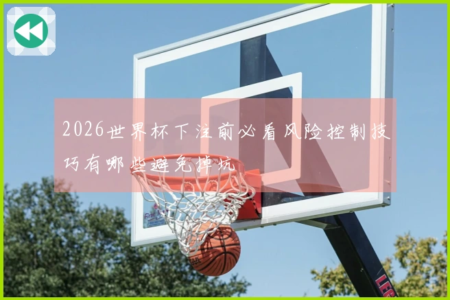 2026世界杯下注前必看风险控制技巧有哪些避免掉坑