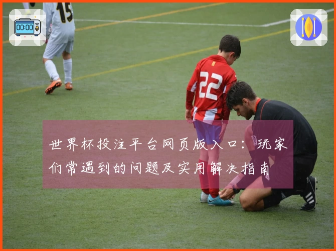 世界杯投注平台网页版入口：玩家们常遇到的问题及实用解决指南