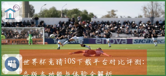 世界杯竞猜iOS下载平台对比评测：各版本功能与体验全解析