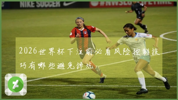 2026世界杯下注前必看风险控制技巧有哪些避免掉坑