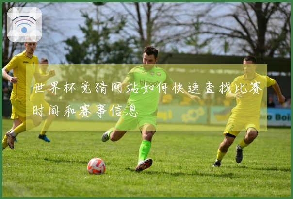 世界杯竞猜网站如何快速查找比赛时间和赛事信息