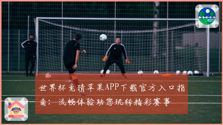 世界杯竞猜苹果APP下载官方入口指南：流畅体验助您玩转精彩赛事