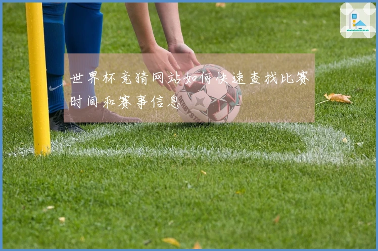 世界杯竞猜网站如何快速查找比赛时间和赛事信息
