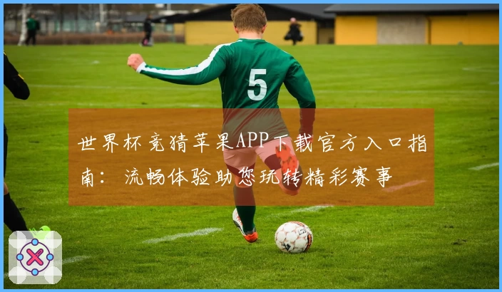 世界杯竞猜苹果APP下载官方入口指南：流畅体验助您玩转精彩赛事
