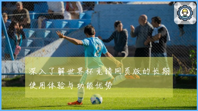 深入了解世界杯竞猜网页版的长期使用体验与功能优势