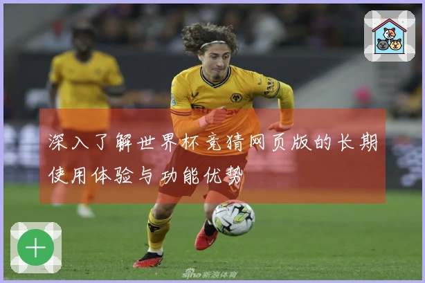 深入了解世界杯竞猜网页版的长期使用体验与功能优势