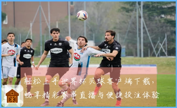 轻松上手世界杯买球客户端下载,畅享精彩赛事直播与便捷投注体验